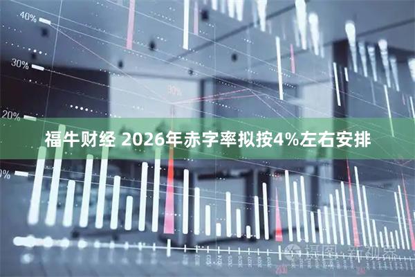 福牛财经 2026年赤字率拟按4%左右安排