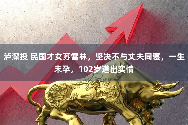 泸深投 民国才女苏雪林，坚决不与丈夫同寝，一生未孕，102岁道出实情
