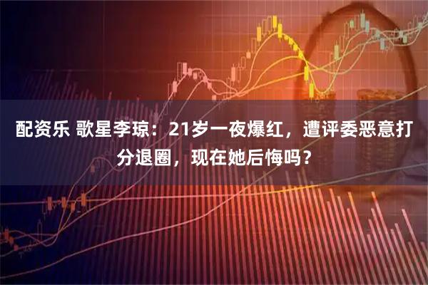 配资乐 歌星李琼：21岁一夜爆红，遭评委恶意打分退圈，现在她后悔吗？