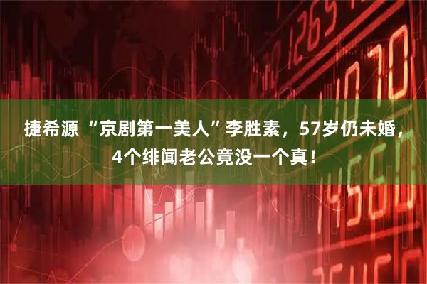 捷希源 “京剧第一美人”李胜素，57岁仍未婚，4个绯闻老公竟没一个真！
