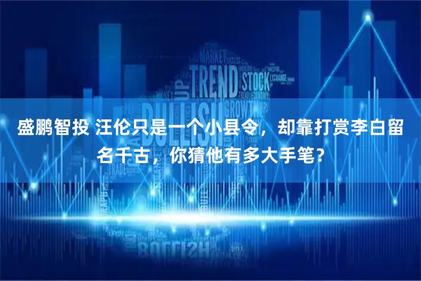 盛鹏智投 汪伦只是一个小县令，却靠打赏李白留名千古，你猜他有多大手笔？