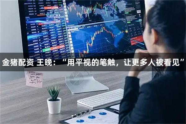 金猪配资 王晚：“用平视的笔触，让更多人被看见”