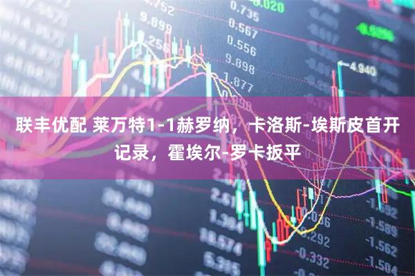 联丰优配 莱万特1-1赫罗纳，卡洛斯-埃斯皮首开记录，霍埃尔-罗卡扳平