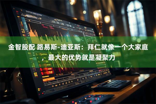 金智股配 路易斯-迪亚斯：拜仁就像一个大家庭，最大的优势就是凝聚力