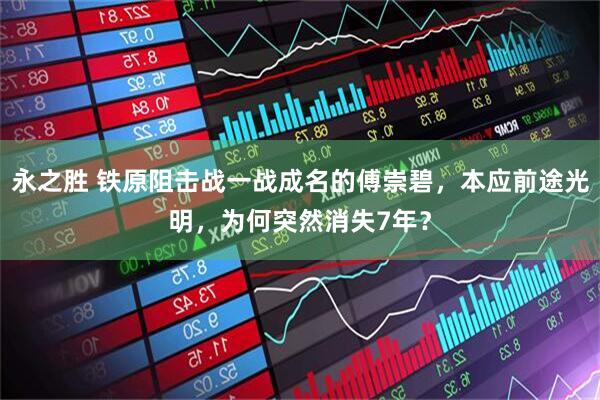 永之胜 铁原阻击战一战成名的傅崇碧，本应前途光明，为何突然消失7年？