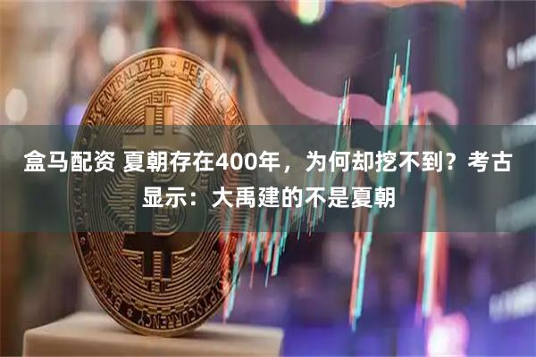 盒马配资 夏朝存在400年，为何却挖不到？考古显示：大禹建的不是夏朝
