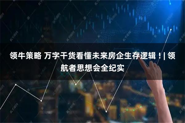 领牛策略 万字干货看懂未来房企生存逻辑 ! | 领航者思想会全纪实