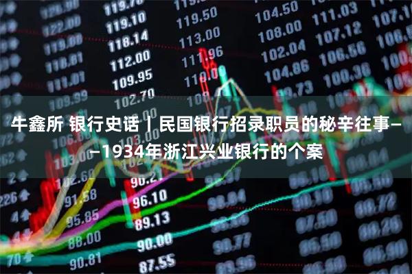牛鑫所 银行史话丨民国银行招录职员的秘辛往事——1934年浙江兴业银行的个案