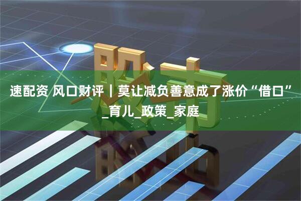 速配资 风口财评｜莫让减负善意成了涨价“借口”_育儿_政策_家庭