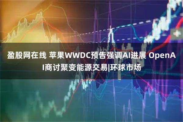 盈股网在线 苹果WWDC预告强调AI进展 OpenAI商讨聚变能源交易|环球市场