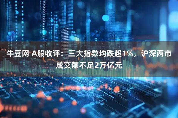 牛豆网 A股收评：三大指数均跌超1%，沪深两市成交额不足2万亿元