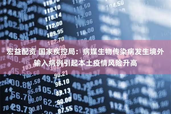 宏益配资 国家疾控局：病媒生物传染病发生境外输入病例引起本土疫情风险升高