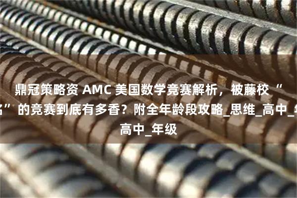 鼎冠策略资 AMC 美国数学竞赛解析，被藤校 “点名” 的竞赛到底有多香？附全年龄段攻略_思维_高中_年级
