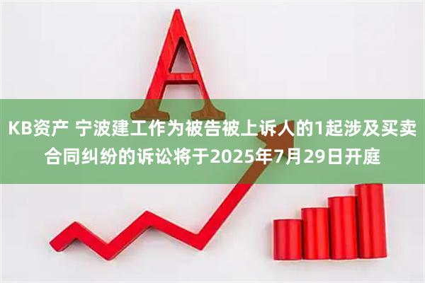 KB资产 宁波建工作为被告被上诉人的1起涉及买卖合同纠纷的诉讼将于2025年7月29日开庭