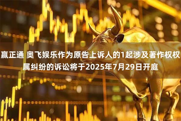 赢正通 奥飞娱乐作为原告上诉人的1起涉及著作权权属纠纷的诉讼将于2025年7月29日开庭