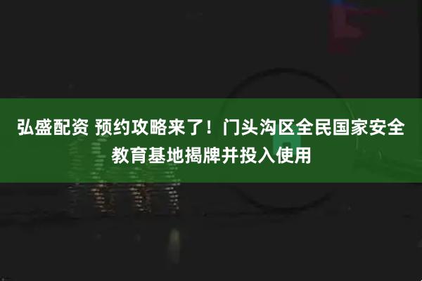 弘盛配资 预约攻略来了！门头沟区全民国家安全教育基地揭牌并投入使用