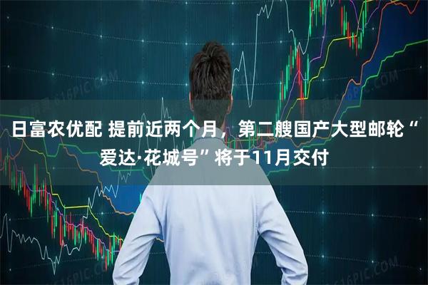 日富农优配 提前近两个月，第二艘国产大型邮轮“爱达·花城号”将于11月交付