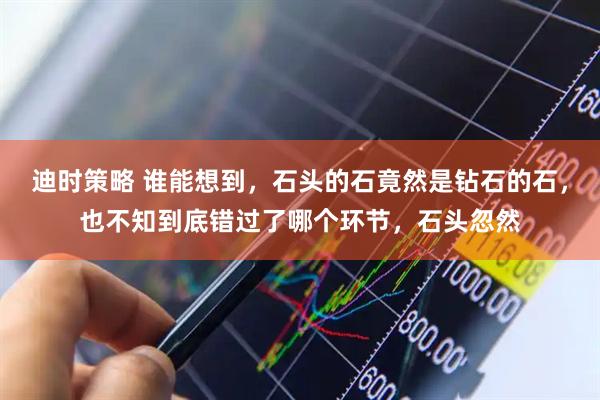 迪时策略 谁能想到，石头的石竟然是钻石的石，也不知到底错过了哪个环节，石头忽然