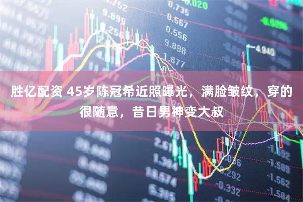 胜亿配资 45岁陈冠希近照曝光，满脸皱纹，穿的很随意，昔日男神变大叔