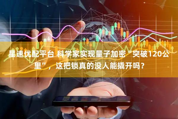 星速优配平台 科学家实现量子加密“突破120公里”，这把锁真的没人能撬开吗？