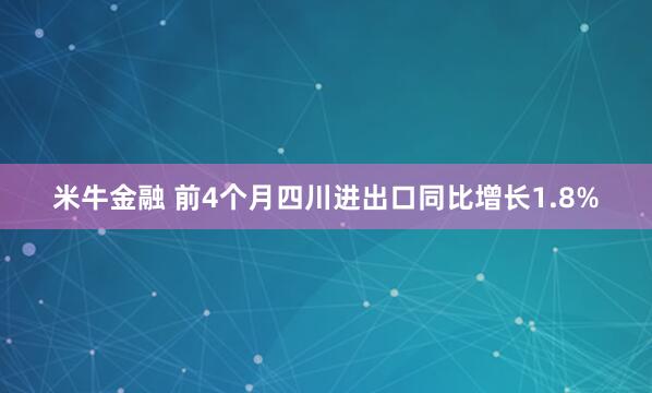 米牛金融 前4个月四川进出口同比增长1.8%