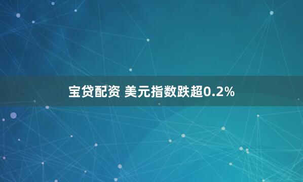 宝贷配资 美元指数跌超0.2%