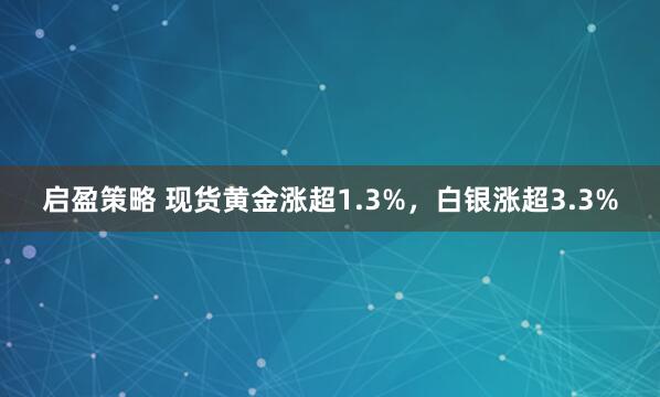 启盈策略 现货黄金涨超1.3%，白银涨超3.3%